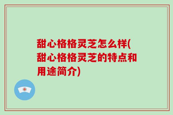 甜心格格灵芝怎么样(甜心格格灵芝的特点和用途简介)-第1张图片-破壁灵芝孢子粉研究指南