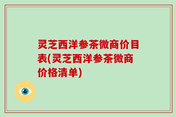 灵芝西洋参茶微商价目表(灵芝西洋参茶微商价格清单)-第1张图片-破壁灵芝孢子粉研究指南 灵芝西洋参茶微商价目表(灵芝西洋参茶微商价格清单)-第1张图片-破壁灵芝孢子粉研究指南