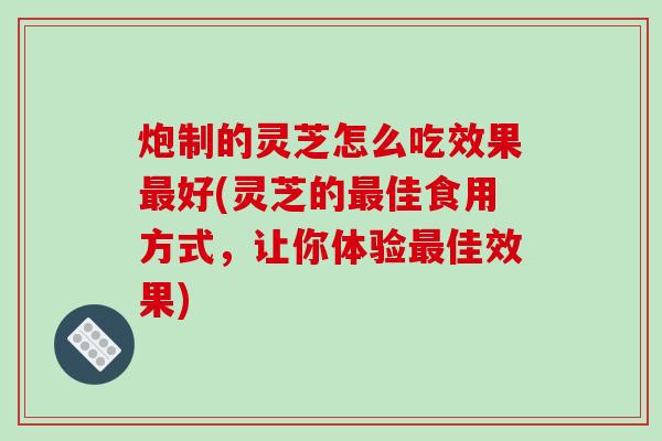 炮制的灵芝怎么吃效果最好(灵芝的最佳食用方式,让你体验最佳效果)-第1张图片-破壁灵芝孢子粉研究指南 炮制的灵芝怎么吃效果最好(灵芝的最佳食用方式,让你体验最佳效果)-第1张图片-破壁灵芝孢子粉研究指南