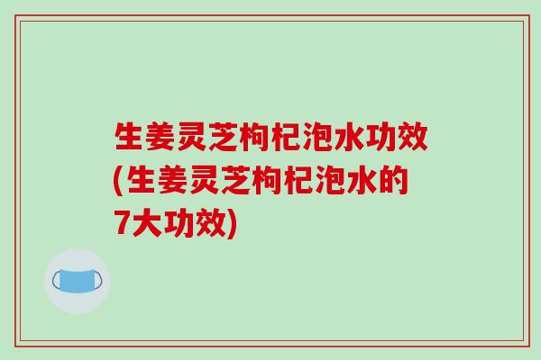 生姜灵芝枸杞泡水功效(生姜灵芝枸杞泡水的7大功效)-第1张图片-破壁灵芝孢子粉研究指南 生姜灵芝枸杞泡水功效(生姜灵芝枸杞泡水的7大功效)-第1张图片-破壁灵芝孢子粉研究指南