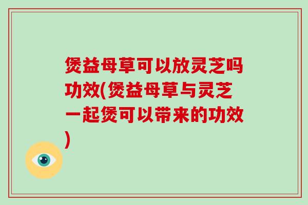 煲益母草可以放灵芝吗功效(煲益母草与灵芝一起煲可以带来的功效)-第1张图片-破壁灵芝孢子粉研究指南 煲益母草可以放灵芝吗功效(煲益母草与灵芝一起煲可以带来的功效)-第1张图片-破壁灵芝孢子粉研究指南