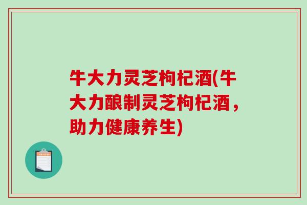 牛大力灵芝枸杞酒(牛大力酿制灵芝枸杞酒,助力健康养生)-第1张图片-破壁灵芝孢子粉研究指南 牛大力灵芝枸杞酒(牛大力酿制灵芝枸杞酒,助力健康养生)-第1张图片-破壁灵芝孢子粉研究指南