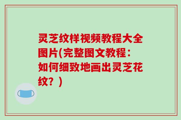 灵芝纹样视频教程大全图片(完整图文教程:如何细致地画出灵芝花纹?)-第1张图片-破壁灵芝孢子粉研究指南 灵芝纹样视频教程大全图片(完整图文教程:如何细致地画出灵芝花纹?)-第1张图片-破壁灵芝孢子粉研究指南