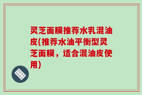 灵芝面膜推荐水乳混油皮(推荐水油平衡型灵芝面膜,适合混油皮使用)-第1张图片-破壁灵芝孢子粉研究指南 灵芝面膜推荐水乳混油皮(推荐水油平衡型灵芝面膜,适合混油皮使用)-第1张图片-破壁灵芝孢子粉研究指南