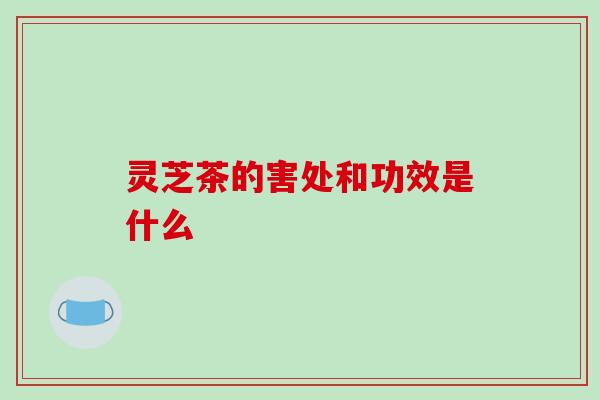 灵芝茶的害处和功效是什么-第1张图片-破壁灵芝孢子粉研究指南 灵芝茶的害处和功效是什么-第1张图片-破壁灵芝孢子粉研究指南
