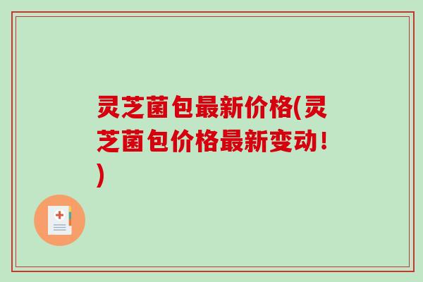 灵芝菌包最新价格(灵芝菌包价格最新变动!)-第1张图片-破壁灵芝孢子粉研究指南 灵芝菌包最新价格(灵芝菌包价格最新变动!)-第1张图片-破壁灵芝孢子粉研究指南