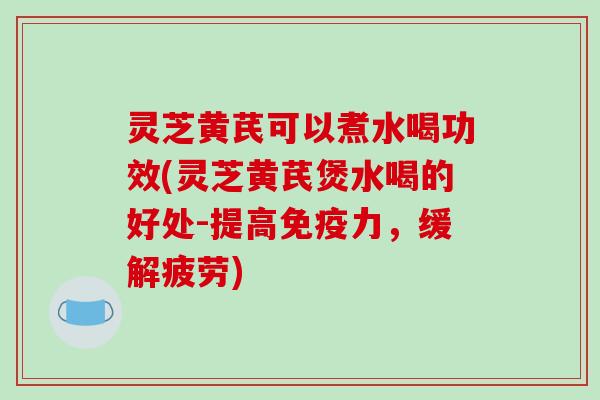 灵芝黄芪可以煮水喝功效(灵芝黄芪煲水喝的好处-提高免疫力,缓解疲劳)-第1张图片-破壁灵芝孢子粉研究指南 灵芝黄芪可以煮水喝功效(灵芝黄芪煲水喝的好处-提高免疫力,缓解疲劳)-第1张图片-破壁灵芝孢子粉研究指南