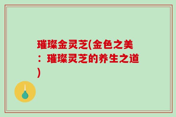 璀璨金灵芝(金色之美:璀璨灵芝的养生之道)-第1张图片-破壁灵芝孢子粉研究指南 璀璨金灵芝(金色之美:璀璨灵芝的养生之道)-第1张图片-破壁灵芝孢子粉研究指南