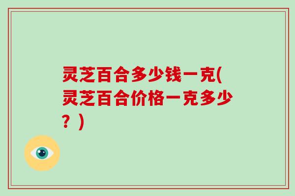 灵芝百合多少钱一克(灵芝百合价格一克多少?)-第1张图片-破壁灵芝孢子粉研究指南 灵芝百合多少钱一克(灵芝百合价格一克多少?)-第1张图片-破壁灵芝孢子粉研究指南