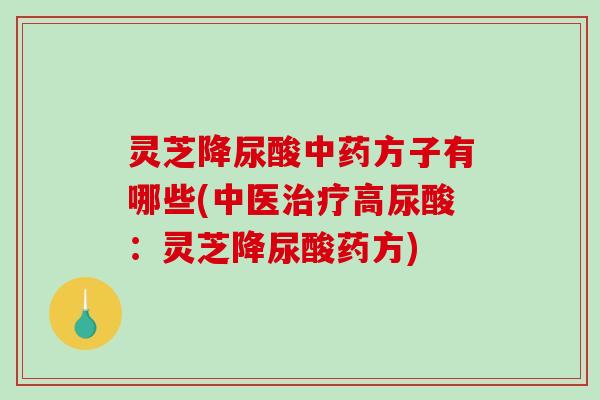 灵芝降尿酸中药方子有哪些(中医治疗高尿酸：灵芝降尿酸药方)-第1张图片-破壁灵芝孢子粉研究指南