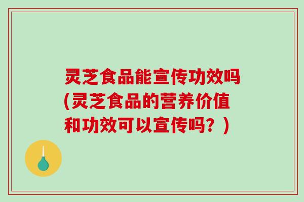 灵芝食品能宣传功效吗(灵芝食品的营养价值和功效可以宣传吗？)-第1张图片-破壁灵芝孢子粉研究指南
