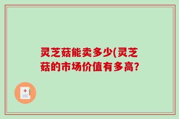 灵芝菇能卖多少(灵芝菇的市场价值有多高?-第1张图片-破壁灵芝孢子粉研究指南 灵芝菇能卖多少(灵芝菇的市场价值有多高?-第1张图片-破壁灵芝孢子粉研究指南