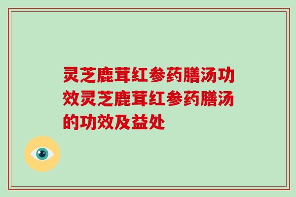 灵芝鹿茸红参药膳汤功效灵芝鹿茸红参药膳汤的功效及益处-第1张图片-破壁灵芝孢子粉研究指南 灵芝鹿茸红参药膳汤功效灵芝鹿茸红参药膳汤的功效及益处-第1张图片-破壁灵芝孢子粉研究指南