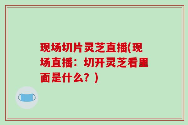 现场切片灵芝直播(现场直播:切开灵芝看里面是什么?)-第1张图片-破壁灵芝孢子粉研究指南 现场切片灵芝直播(现场直播:切开灵芝看里面是什么?)-第1张图片-破壁灵芝孢子粉研究指南