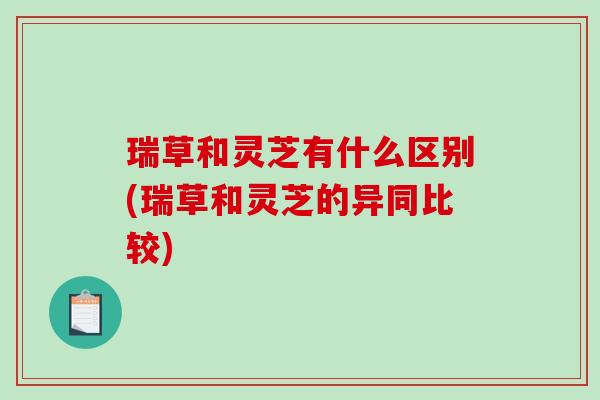 瑞草和灵芝有什么区别(瑞草和灵芝的异同比较)-第1张图片-破壁灵芝孢子粉研究指南 瑞草和灵芝有什么区别(瑞草和灵芝的异同比较)-第1张图片-破壁灵芝孢子粉研究指南