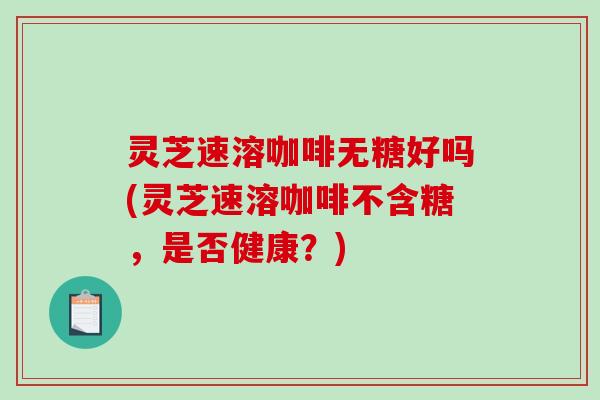 灵芝速溶咖啡无糖好吗(灵芝速溶咖啡不含糖,是否健康?)-第1张图片-破壁灵芝孢子粉研究指南 灵芝速溶咖啡无糖好吗(灵芝速溶咖啡不含糖,是否健康?)-第1张图片-破壁灵芝孢子粉研究指南