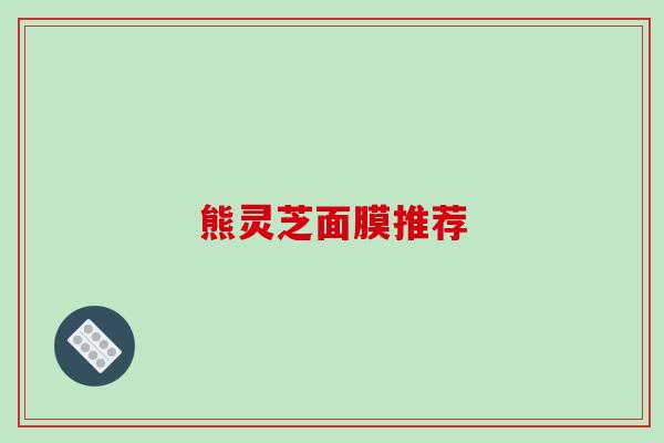 熊灵芝面膜推荐-第1张图片-破壁灵芝孢子粉研究指南 熊灵芝面膜推荐-第1张图片-破壁灵芝孢子粉研究指南