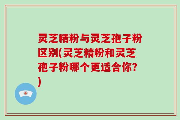 灵芝精粉与灵芝孢子粉区别(灵芝精粉和灵芝孢子粉哪个更适合你?)-第1张图片-破壁灵芝孢子粉研究指南 灵芝精粉与灵芝孢子粉区别(灵芝精粉和灵芝孢子粉哪个更适合你?)-第1张图片-破壁灵芝孢子粉研究指南
