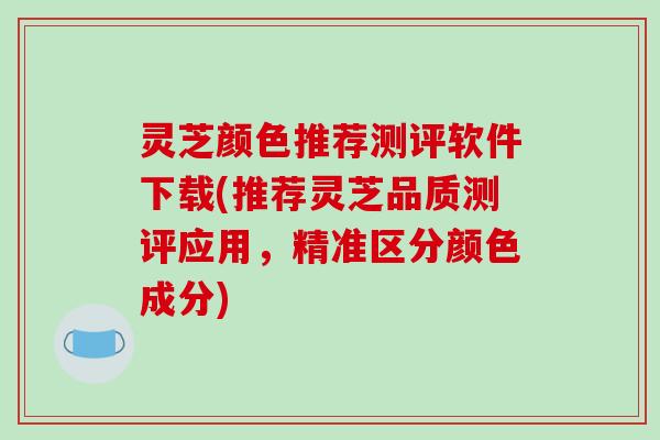 灵芝颜色推荐测评软件下载(推荐灵芝品质测评应用，精准区分颜色成分)-第1张图片-破壁灵芝孢子粉研究指南