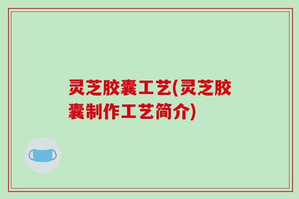 灵芝胶囊工艺(灵芝胶囊制作工艺简介)-第1张图片-破壁灵芝孢子粉研究指南 灵芝胶囊工艺(灵芝胶囊制作工艺简介)-第1张图片-破壁灵芝孢子粉研究指南