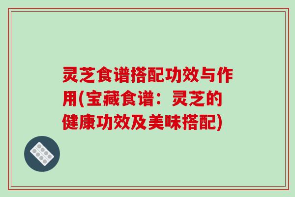 灵芝食谱搭配功效与作用(宝藏食谱:灵芝的健康功效及美味搭配)-第1张图片-破壁灵芝孢子粉研究指南 灵芝食谱搭配功效与作用(宝藏食谱:灵芝的健康功效及美味搭配)-第1张图片-破壁灵芝孢子粉研究指南