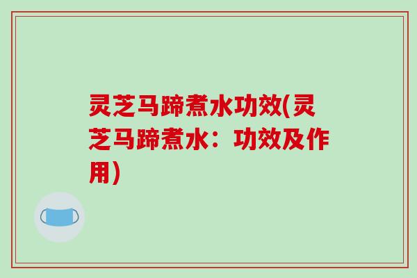 灵芝马蹄煮水功效(灵芝马蹄煮水:功效及作用)-第1张图片-破壁灵芝孢子粉研究指南 灵芝马蹄煮水功效(灵芝马蹄煮水:功效及作用)-第1张图片-破壁灵芝孢子粉研究指南