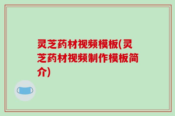 灵芝药材视频模板(灵芝药材视频制作模板简介)-第1张图片-破壁灵芝孢子粉研究指南 灵芝药材视频模板(灵芝药材视频制作模板简介)-第1张图片-破壁灵芝孢子粉研究指南