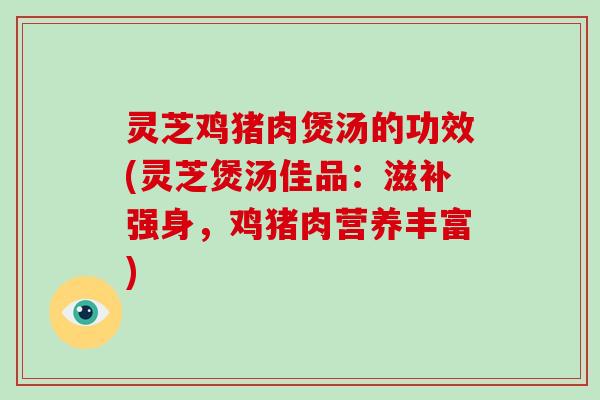 灵芝鸡猪肉煲汤的功效(灵芝煲汤佳品:滋补强身,鸡猪肉营养丰富)-第1张图片-破壁灵芝孢子粉研究指南 灵芝鸡猪肉煲汤的功效(灵芝煲汤佳品:滋补强身,鸡猪肉营养丰富)-第1张图片-破壁灵芝孢子粉研究指南