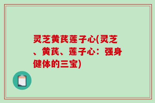 灵芝黄芪莲子心(灵芝、黄芪、莲子心：强身健体的三宝)-第1张图片-破壁灵芝孢子粉研究指南