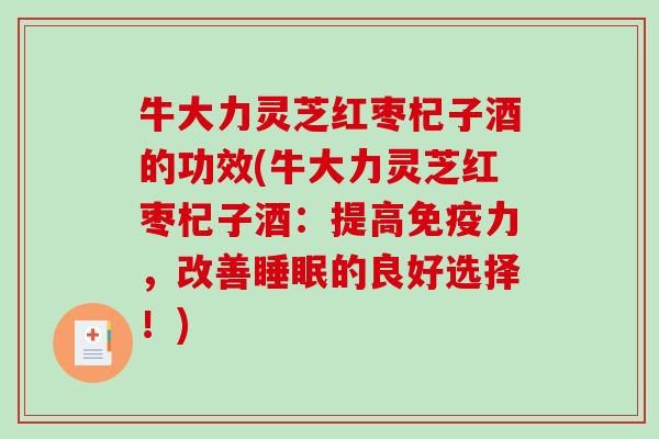 牛大力灵芝红枣杞子酒的功效(牛大力灵芝红枣杞子酒：提高免疫力，改善睡眠的良好选择！)-第1张图片-破壁灵芝孢子粉研究指南