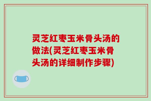 灵芝红枣玉米骨头汤的做法(灵芝红枣玉米骨头汤的详细制作步骤)-第1张图片-破壁灵芝孢子粉研究指南