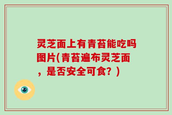 灵芝面上有青苔能吃吗图片(青苔遍布灵芝面，是否安全可食？)-第1张图片-破壁灵芝孢子粉研究指南