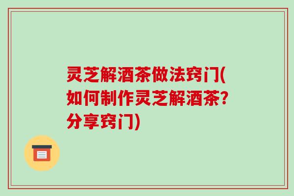 灵芝解酒茶做法窍门(如何制作灵芝解酒茶？分享窍门)-第1张图片-破壁灵芝孢子粉研究指南
