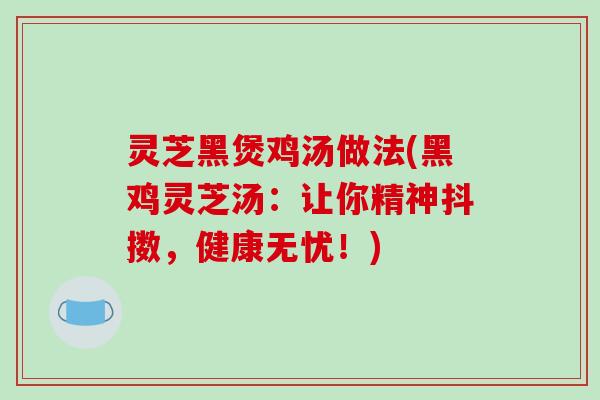 灵芝黑煲鸡汤做法(黑鸡灵芝汤：让你精神抖擞，健康无忧！)-第1张图片-破壁灵芝孢子粉研究指南