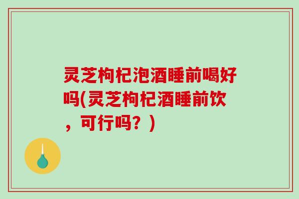 灵芝枸杞泡酒睡前喝好吗(灵芝枸杞酒睡前饮,可行吗?)-第1张图片-破壁灵芝孢子粉研究指南 灵芝枸杞泡酒睡前喝好吗(灵芝枸杞酒睡前饮,可行吗?)-第1张图片-破壁灵芝孢子粉研究指南