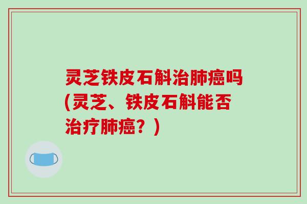 灵芝铁皮石斛治肺癌吗(灵芝、铁皮石斛能否治疗肺癌?)-第1张图片-破壁灵芝孢子粉研究指南 灵芝铁皮石斛治肺癌吗(灵芝、铁皮石斛能否治疗肺癌?)-第1张图片-破壁灵芝孢子粉研究指南
