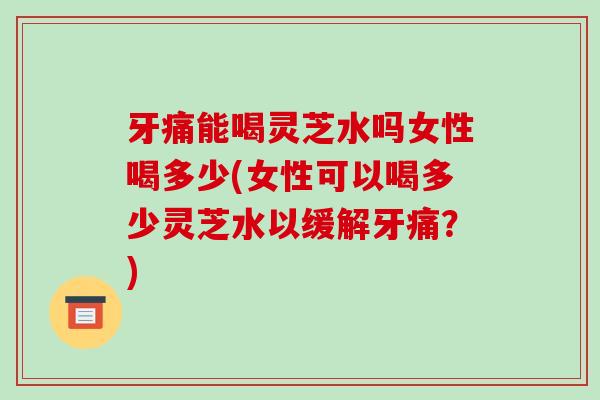 牙痛能喝灵芝水吗女性喝多少(女性可以喝多少灵芝水以缓解牙痛?)-第1张图片-破壁灵芝孢子粉研究指南 牙痛能喝灵芝水吗女性喝多少(女性可以喝多少灵芝水以缓解牙痛?)-第1张图片-破壁灵芝孢子粉研究指南