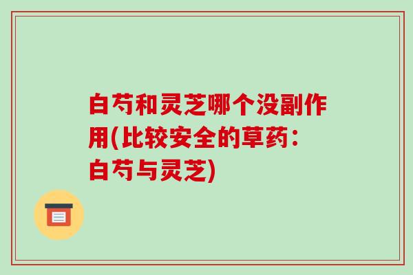 白芍和灵芝哪个没副作用(比较安全的草药：白芍与灵芝)-第1张图片-破壁灵芝孢子粉研究指南