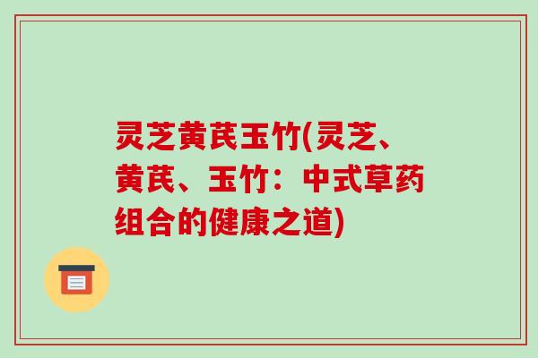 灵芝黄芪玉竹(灵芝、黄芪、玉竹：中式草药组合的健康之道)-第1张图片-破壁灵芝孢子粉研究指南