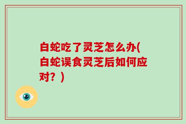 白蛇吃了灵芝怎么办(白蛇误食灵芝后如何应对？)-第1张图片-破壁灵芝孢子粉研究指南
