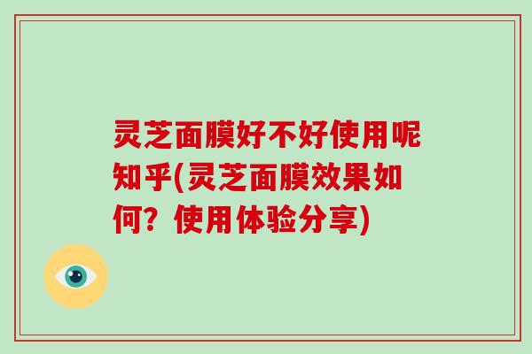 灵芝面膜好不好使用呢知乎(灵芝面膜效果如何？使用体验分享)-第1张图片-破壁灵芝孢子粉研究指南