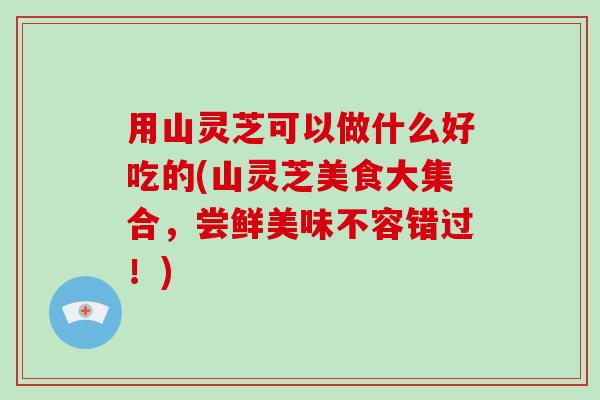 用山灵芝可以做什么好吃的(山灵芝美食大集合，尝鲜美味不容错过！)-第1张图片-破壁灵芝孢子粉研究指南