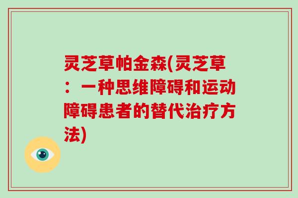 灵芝草帕金森(灵芝草：一种思维障碍和运动障碍患者的替代治疗方法)-第1张图片-破壁灵芝孢子粉研究指南