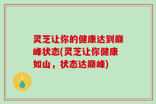 灵芝让你的健康达到巅峰状态(灵芝让你健康如山，状态达巅峰)-第1张图片-破壁灵芝孢子粉研究指南