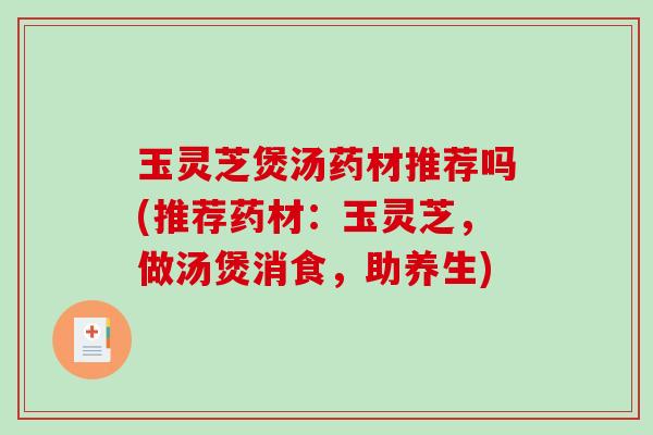 玉灵芝煲汤药材推荐吗(推荐药材：玉灵芝，做汤煲消食，助养生)-第1张图片-破壁灵芝孢子粉研究指南