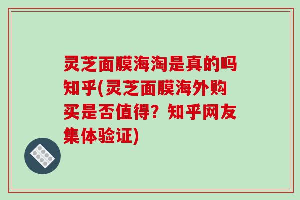 灵芝面膜海淘是真的吗知乎(灵芝面膜海外购买是否值得?知乎网友集体验证)-第1张图片-破壁灵芝孢子粉研究指南 灵芝面膜海淘是真的吗知乎(灵芝面膜海外购买是否值得?知乎网友集体验证)-第1张图片-破壁灵芝孢子粉研究指南