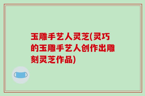 玉雕手艺人灵芝(灵巧的玉雕手艺人创作出雕刻灵芝作品)-第1张图片-破壁灵芝孢子粉研究指南 玉雕手艺人灵芝(灵巧的玉雕手艺人创作出雕刻灵芝作品)-第1张图片-破壁灵芝孢子粉研究指南