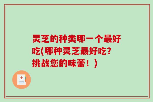 灵芝的种类哪一个最好吃(哪种灵芝最好吃？挑战您的味蕾！)-第1张图片-破壁灵芝孢子粉研究指南