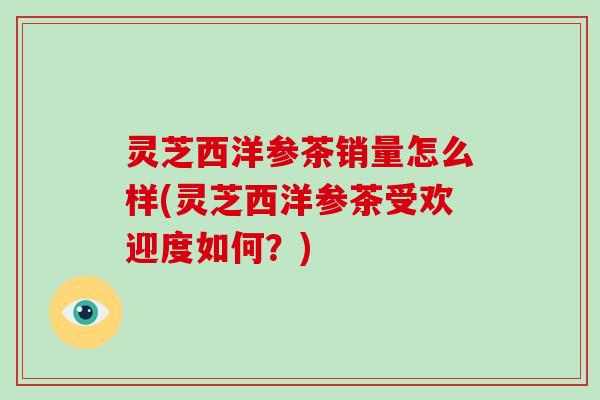 灵芝西洋参茶销量怎么样(灵芝西洋参茶受欢迎度如何?)-第1张图片-破壁灵芝孢子粉研究指南 灵芝西洋参茶销量怎么样(灵芝西洋参茶受欢迎度如何?)-第1张图片-破壁灵芝孢子粉研究指南
