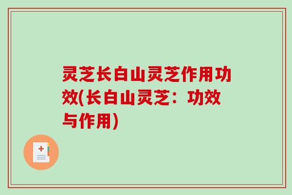灵芝长白山灵芝作用功效(长白山灵芝:功效与作用)-第1张图片-破壁灵芝孢子粉研究指南 灵芝长白山灵芝作用功效(长白山灵芝:功效与作用)-第1张图片-破壁灵芝孢子粉研究指南